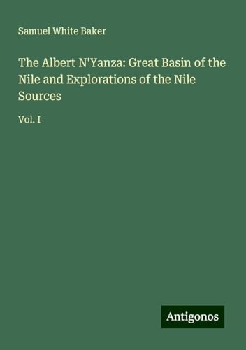 The Albert N'Yanza: Great Basin of the Nile and Explorations of the Nile Sources: Vol. I von Antigonos Verlag