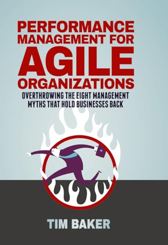 Performance Management for Agile Organizations: Overthrowing The Eight Management Myths That Hold Businesses Back