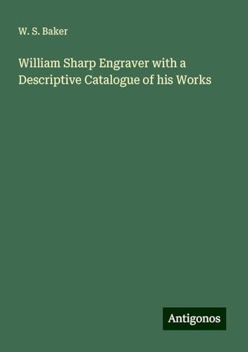 William Sharp Engraver with a Descriptive Catalogue of his Works von Antigonos Verlag