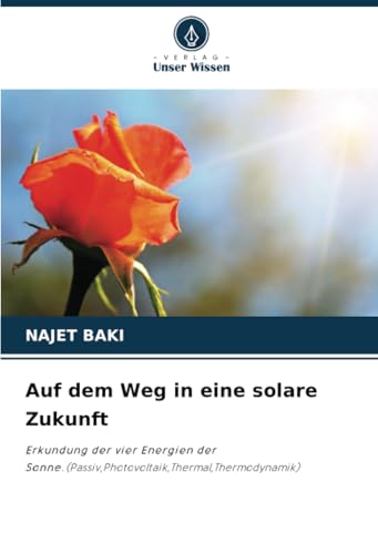 Auf dem Weg in eine solare Zukunft: Erkundung der vier Energien der Sonne.(Passiv,Photovoltaik,Thermal,Thermodynamik) von Verlag Unser Wissen