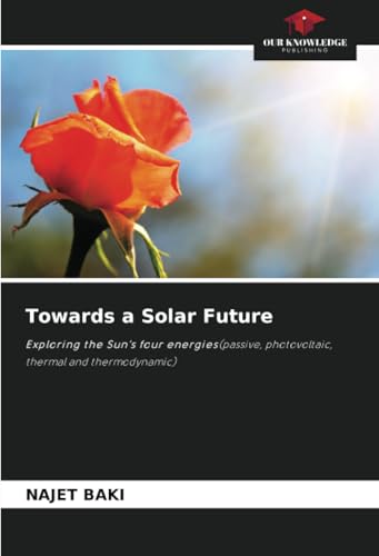 Towards a Solar Future: Exploring the Sun's four energies(passive, photovoltaic, thermal and thermodynamic) von Our Knowledge Publishing