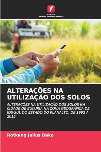 ALTERAÇÕES NA UTILIZAÇÃO DOS SOLOS: ALTERAÇÕES NA UTILIZAÇÃO DOS SOLOS NA CIDADE DE BUKURU, NA ZONA GEOGRÁFICA DE JOS-SUL DO ESTADO DO PLANALTO, DE 1992 A 2015 von Edições Nosso Conhecimento