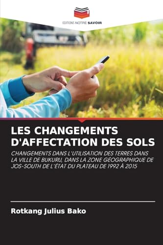 LES CHANGEMENTS D'AFFECTATION DES SOLS: CHANGEMENTS DANS L'UTILISATION DES TERRES DANS LA VILLE DE BUKURU, DANS LA ZONE GÉOGRAPHIQUE DE JOS-SOUTH DE L'ÉTAT DU PLATEAU DE 1992 À 2015 von Editions Notre Savoir