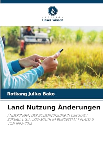 Land Nutzung Änderungen: ÄNDERUNGEN DER BODENNUTZUNG IN DER STADT BUKURU, L.G.A. JOS-SOUTH IM BUNDESSTAAT PLATEAU VON 1992-2015 von Verlag Unser Wissen