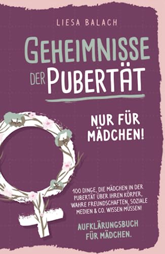 Geheimnisse der Pubertät - Nur für Mädchen! 100 Dinge, die Mädchen in der Pubertät über ihren Körper, wahre Freundschaften, soziale Medien & Co. wissen müssen! Aufklärungsbuch für Mädchen