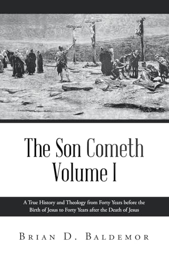 The Son Cometh Volume I: A True History and Theology from Forty Years before the Birth of Jesus to Forty Years after the Death of Jesus