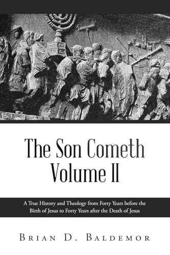 The Son Cometh Volume II: A True History and Theology from Forty Years before the Birth of Jesus to Forty Years after the Death of Jesus
