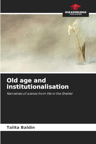 Old age and institutionalisation: Narratives of scenes from life in the Shelter von Our Knowledge Publishing