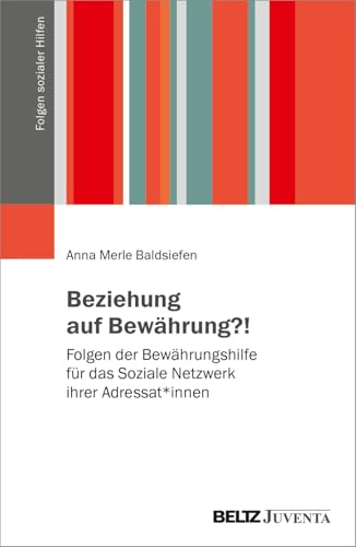 Beziehung auf Bewährung?!: Folgen der Bewährungshilfe für das Soziale Netzwerk ihrer Adressat*innen (Folgen sozialer Hilfen) von Beltz Juventa
