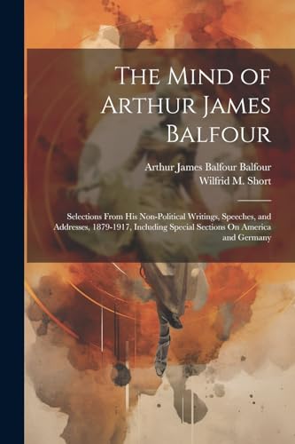 The Mind of Arthur James Balfour: Selections From His Non-Political Writings, Speeches, and Addresses, 1879-1917, Including Special Sections On America and Germany von Legare Street Press