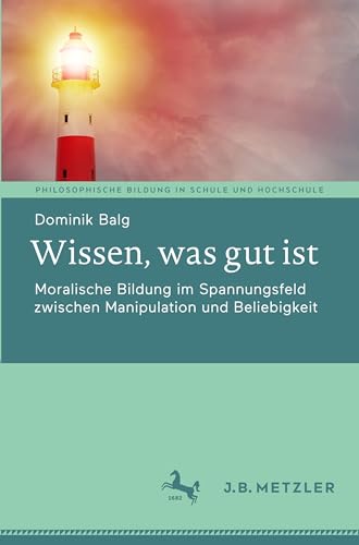 Wissen, was gut ist: Moralische Bildung im Spannungsfeld zwischen Manipulation und Beliebigkeit (Philosophische Bildung in Schule und Hochschule) von J.B. Metzler