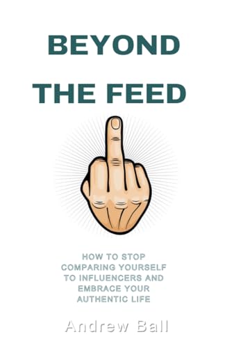 Beyond the Feed: How to Stop Comparing Yourself to Influencers and Embrace Your Authentic Life von Andrew