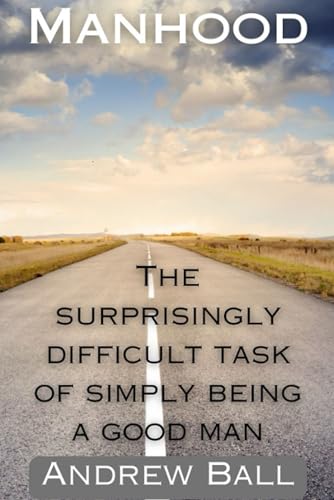 Manhood: The surpirisingly difficult task of simply being a good man.: The Surprisingly Difficult Task of Simply Being a Good Man von draft2digital