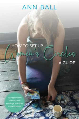 How to Set Up Women's Circles - A Guide: 12 Inspirational themes, with readings, activities & meditations: 12 Inspirational themes, with readings, activities and meditations