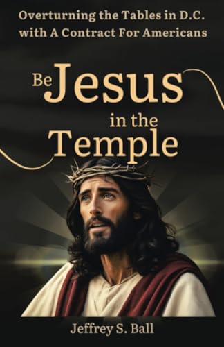 Be Jesus in the Temple: Overturning the Tables in D.C. with a Contract for Americans von Archway Publishing