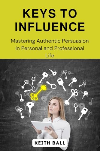 Keys to Influence: Mastering Authentic Persuasion in Personal and Professional Life von Keith Ball