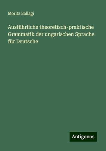 Ausführliche theoretisch-praktische Grammatik der ungarischen Sprache für Deutsche von Antigonos Verlag