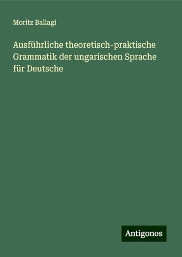 Ausführliche theoretisch-praktische Grammatik der ungarischen Sprache für Deutsche von Antigonos Verlag