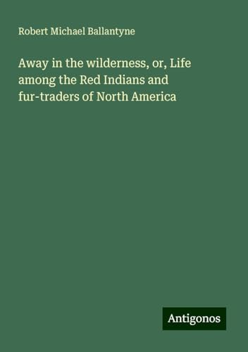Away in the wilderness, or, Life among the Red Indians and fur-traders of North America von Antigonos Verlag