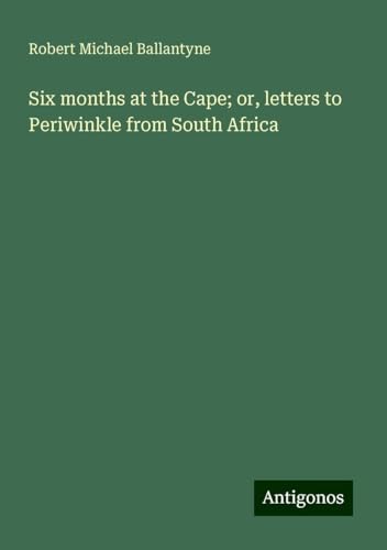 Six months at the Cape; or, letters to Periwinkle from South Africa von Antigonos Verlag