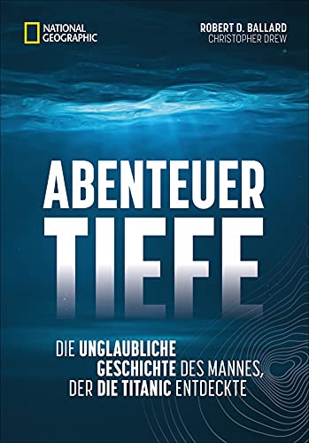 Abenteuer Tiefe: Die unglaubliche Geschichte des Mannes, der die Titanic entdeckte. Spannende Biografie eines der wichtigsten Entdecker des 21. Jahrhunderts.