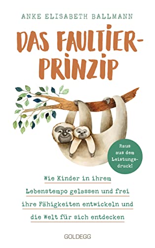 Das Faultier-Prinzip. Wie Kinder in ihrem Lebenstempo gelassen und frei ihre Fähigkeiten entwickeln und die Welt für sich entdecken. Kinder stärken und unterstützen – ganz ohne Leistungsdruck!