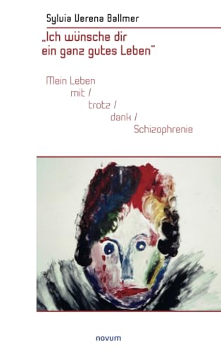 „Ich wünsche dir ein ganz gutes Leben“: Mein Leben mit/trotz/dank Schizophrenie von novum Verlag