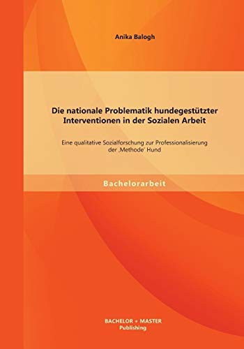 Die nationale Problematik hundegestützter Interventionen in der Sozialen Arbeit: Eine qualitative Sozialforschung zur Professionalisierung der 'Methode' Hund Die nationale Problematik hundegestützter Interventionen in der Sozialen Arbeit: Eine qualitative Sozialforschung zur Professionalisierung der 'Methode' Hund