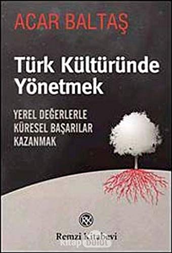 Türk Kültüründe Yönetmek: Yerel Degerlerle Küresel Basarilar Kazanmak: Yerel Değerlerle Küresel Başarılar Kazanmak