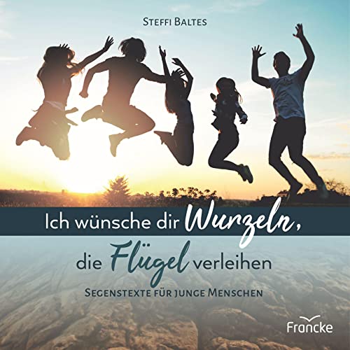 Ich wünsche dir Wurzeln, die Flügel verleihen: Segenstexte für junge Menschen von Francke-Buch