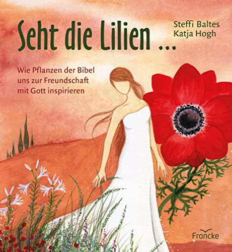 Seht die Lilien ...: Wie Pflanzen der Bibel uns zur Freundschaft mit Gott inspirieren von Francke-Buch