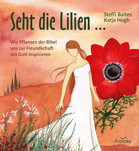 Seht die Lilien ...: Wie Pflanzen der Bibel uns zur Freundschaft mit Gott inspirieren