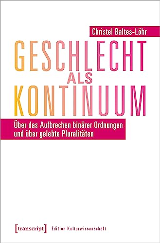 Geschlecht als Kontinuum: Über das Aufbrechen binärer Ordnungen und über gelebte Pluralitäten (Edition Kulturwissenschaft)