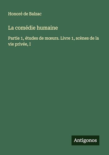 La comédie humaine: Partie 1, études de m¿urs. Livre 1, scènes de la vie privée, I La comédie humaine: Partie 1, études de m¿urs. Livre 1, scènes de la vie privée, I von Antigonos Verlag