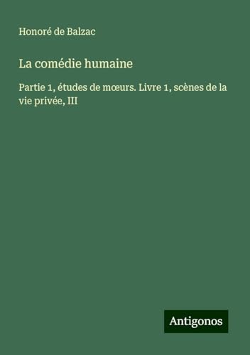 La comédie humaine: Partie 1, études de m¿urs. Livre 1, scènes de la vie privée, III La comédie humaine: Partie 1, études de m¿urs. Livre 1, scènes de la vie privée, III von Antigonos Verlag