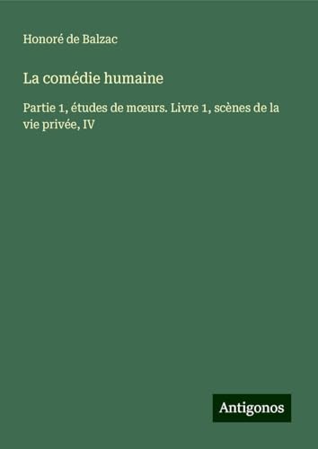 La comédie humaine: Partie 1, études de m¿urs. Livre 1, scènes de la vie privée, IV La comédie humaine: Partie 1, études de m¿urs. Livre 1, scènes de la vie privée, IV von Antigonos Verlag