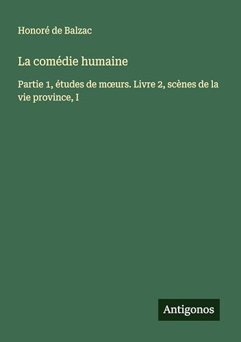 La comédie humaine: Partie 1, études de m¿urs. Livre 2, scènes de la vie province, I La comédie humaine: Partie 1, études de m¿urs. Livre 2, scènes de la vie province, I von Antigonos Verlag