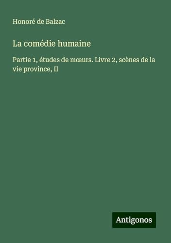 La comédie humaine: Partie 1, études de m¿urs. Livre 2, scènes de la vie province, II La comédie humaine: Partie 1, études de m¿urs. Livre 2, scènes de la vie province, II von Antigonos Verlag