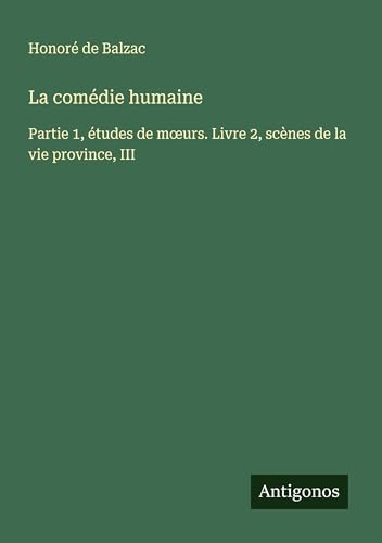 La comédie humaine: Partie 1, études de m¿urs. Livre 2, scènes de la vie province, III La comédie humaine: Partie 1, études de m¿urs. Livre 2, scènes de la vie province, III von Antigonos Verlag