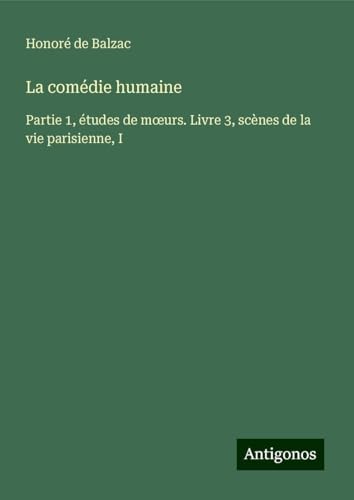La comédie humaine: Partie 1, études de m¿urs. Livre 3, scènes de la vie parisienne, I La comédie humaine: Partie 1, études de m¿urs. Livre 3, scènes de la vie parisienne, I von Antigonos Verlag