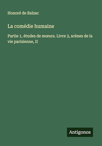 La comédie humaine: Partie 1, études de m¿urs. Livre 3, scènes de la vie parisienne, II La comédie humaine: Partie 1, études de m¿urs. Livre 3, scènes de la vie parisienne, II von Antigonos Verlag