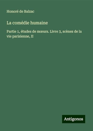 La comédie humaine: Partie 1, études de m¿urs. Livre 3, scènes de la vie parisienne, II La comédie humaine: Partie 1, études de m¿urs. Livre 3, scènes de la vie parisienne, II von Antigonos Verlag