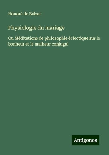 Physiologie du mariage: Ou Méditations de philosophie éclectique sur le bonheur et le malheur conjugal Physiologie du mariage: Ou Méditations de philosophie éclectique sur le bonheur et le malheur conjugal von Antigonos Verlag