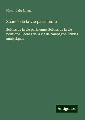 Scènes de la vie parisienne: Scènes de la vie parisienne. Scènes de la vie politique. Scènes de la vie de campagne. Études analytiques Scènes de la vie parisienne: Scènes de la vie parisienne. Scènes de la vie politique. Scènes de la vie de campagne. Études analytiques von Antigonos Verlag