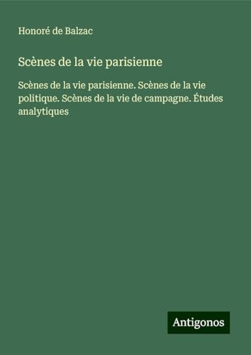 Scènes de la vie parisienne: Scènes de la vie parisienne. Scènes de la vie politique. Scènes de la vie de campagne. Études analytiques Scènes de la vie parisienne: Scènes de la vie parisienne. Scènes de la vie politique. Scènes de la vie de campagne. Études analytiques von Antigonos Verlag