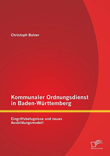Kommunaler Ordnungsdienst in Baden-Württemberg: Eingriffsbefugnisse und neues Ausbildungsmodell Kommunaler Ordnungsdienst in Baden-Württemberg: Eingriffsbefugnisse und neues Ausbildungsmodell von Diplomica Verlag