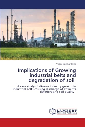 Implications of Growing industrial belts and degradation of soil: A case study of diverse industry growth in industrial belts causing discharge of effluents deteriorating soil quality von LAP LAMBERT Academic Publishing