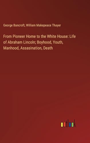 From Pioneer Home to the White House: Life of Abraham Lincoln; Boyhood, Youth, Manhood, Assasination, Death von Outlook Verlag