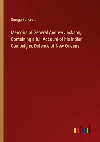 Memoirs of General Andrew Jackson, Containing a full Account of his Indian Campaigns, Defence of New Orleans von Outlook Verlag