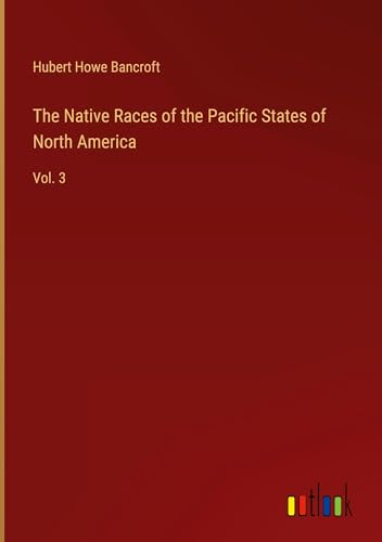 The Native Races of the Pacific States of North America: Vol. 3 von Outlook Verlag